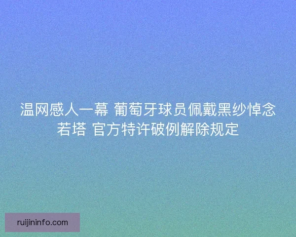 温网感人一幕 葡萄牙球员佩戴黑纱悼念若塔 官方特许破例解除规定