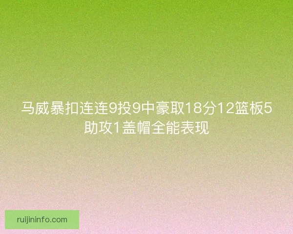 马威暴扣连连9投9中豪取18分12篮板5助攻1盖帽全能表现