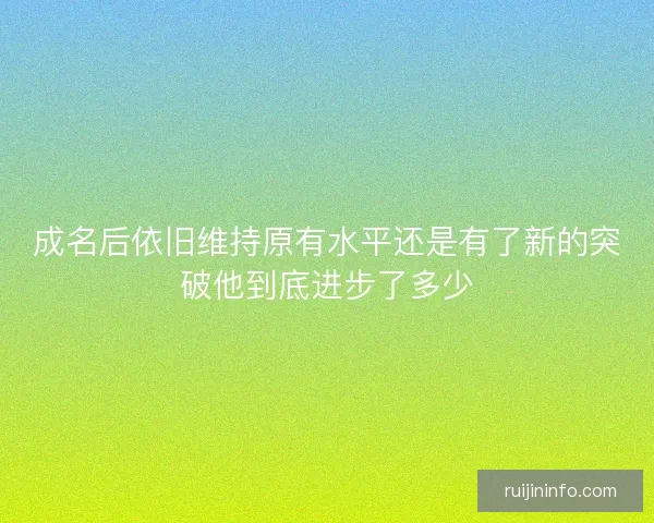 成名后依旧维持原有水平还是有了新的突破他到底进步了多少