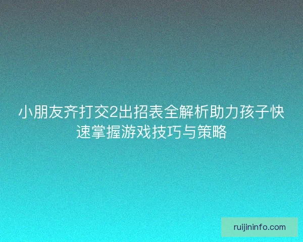 小朋友齐打交2出招表全解析助力孩子快速掌握游戏技巧与策略