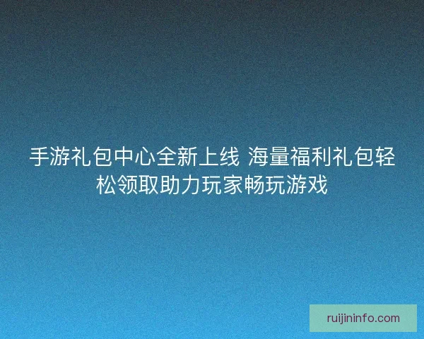 手游礼包中心全新上线 海量福利礼包轻松领取助力玩家畅玩游戏