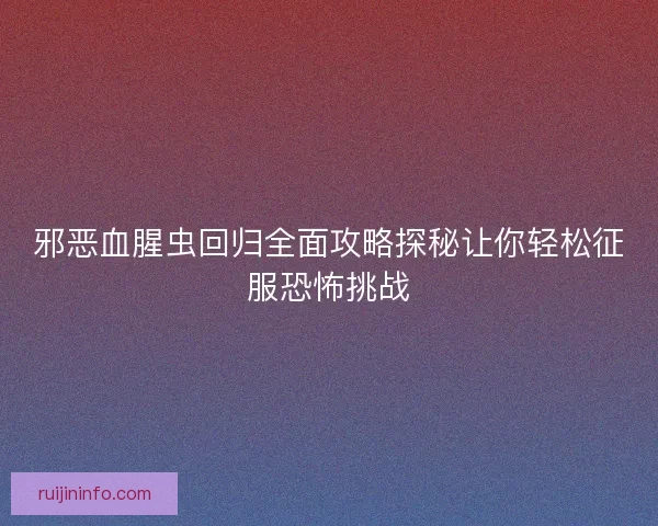 邪恶血腥虫回归全面攻略探秘让你轻松征服恐怖挑战