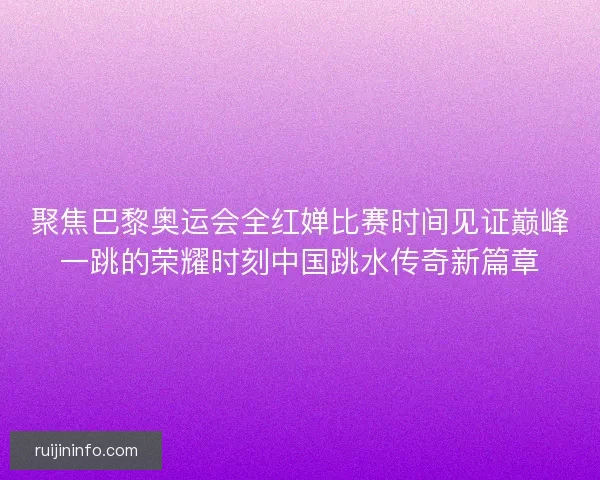 聚焦巴黎奥运会全红婵比赛时间见证巅峰一跳的荣耀时刻中国跳水传奇新篇章