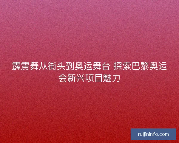 霹雳舞从街头到奥运舞台 探索巴黎奥运会新兴项目魅力