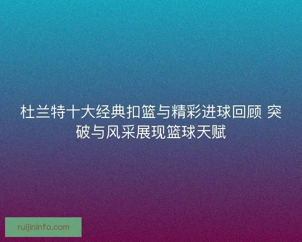 杜兰特十大经典扣篮与精彩进球回顾 突破与风采展现篮球天赋