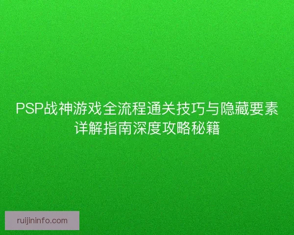 PSP战神游戏全流程通关技巧与隐藏要素详解指南深度攻略秘籍