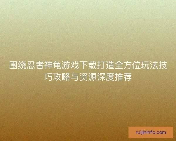 围绕忍者神龟游戏下载打造全方位玩法技巧攻略与资源深度推荐