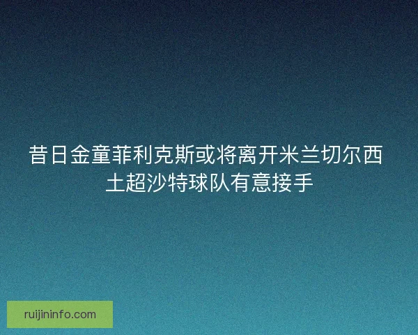 昔日金童菲利克斯或将离开米兰切尔西 土超沙特球队有意接手