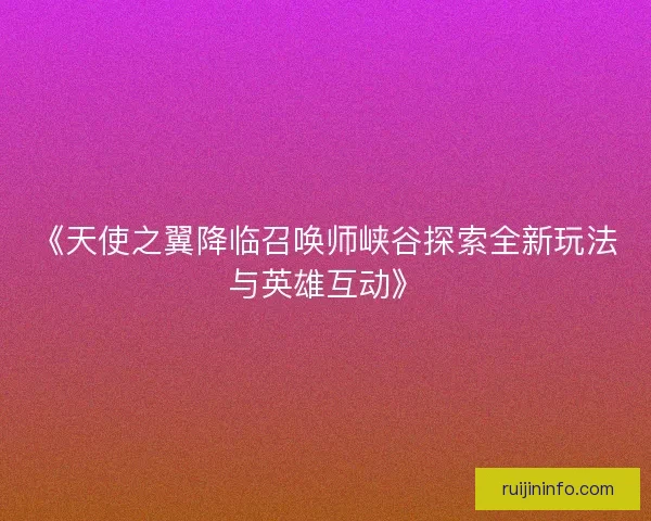 《天使之翼降临召唤师峡谷探索全新玩法与英雄互动》