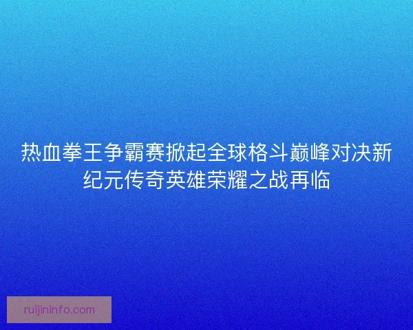 热血拳王争霸赛掀起全球格斗巅峰对决新纪元传奇英雄荣耀之战再临