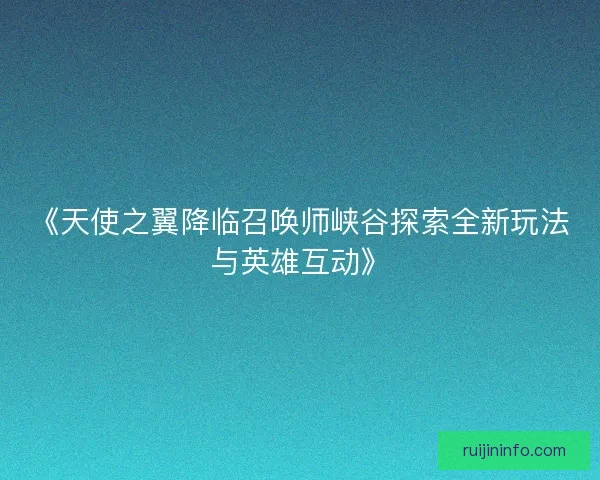 《天使之翼降临召唤师峡谷探索全新玩法与英雄互动》
